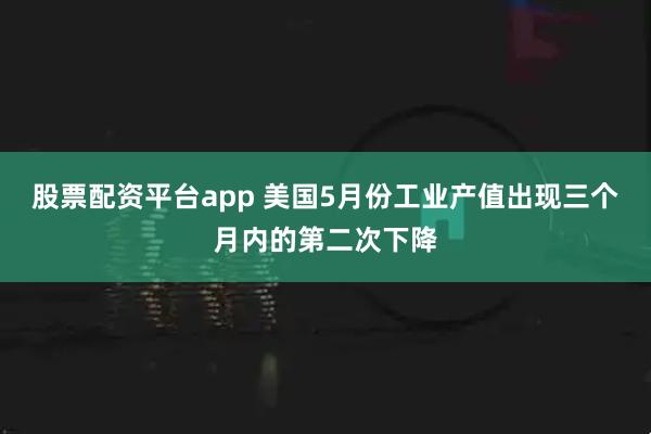 股票配资平台app 美国5月份工业产值出现三个月内的第二次下降