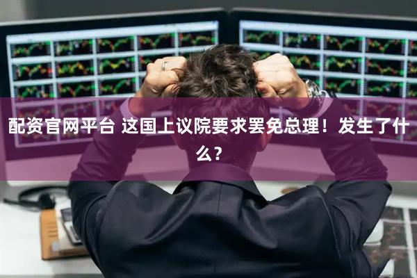 配资官网平台 这国上议院要求罢免总理！发生了什么？
