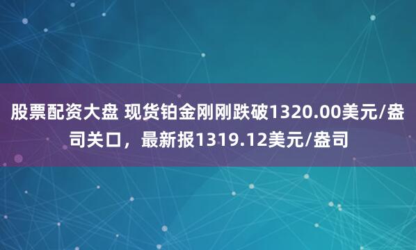 股票配资大盘 现货铂金刚刚跌破1320.00美元/盎司关口，最新报1319.12美元/盎司