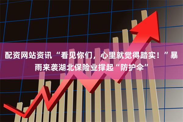 配资网站资讯 “看见你们，心里就觉得踏实！”暴雨来袭湖北保险业撑起“防护伞”
