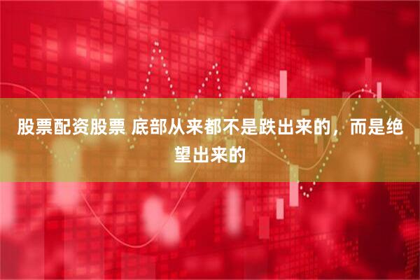 股票配资股票 底部从来都不是跌出来的，而是绝望出来的