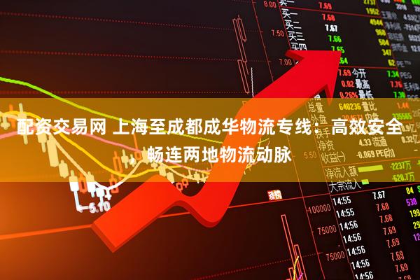 配资交易网 上海至成都成华物流专线：高效安全，畅连两地物流动脉