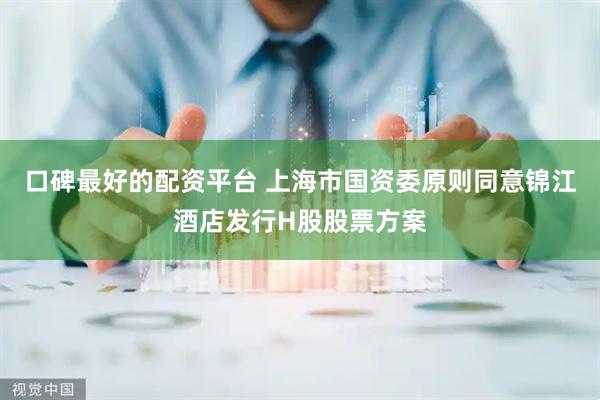 口碑最好的配资平台 上海市国资委原则同意锦江酒店发行H股股票方案