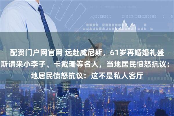 配资门户网官网 远赴威尼斯，61岁再婚婚礼盛大，亚马逊贝索斯请来小李子、卡戴珊等名人，当地居民愤怒抗议：这不是私人客厅