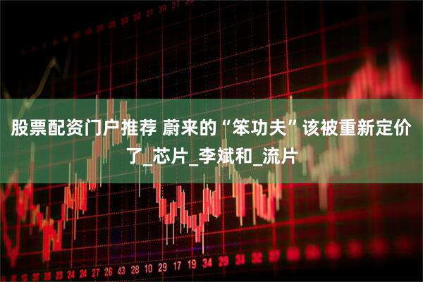 股票配资门户推荐 蔚来的“笨功夫”该被重新定价了_芯片_李斌和_流片