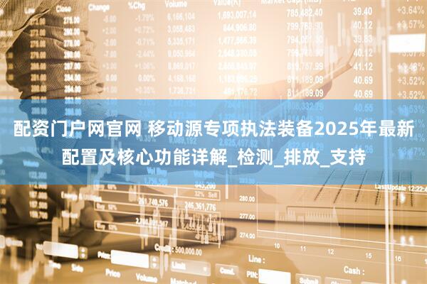 配资门户网官网 移动源专项执法装备2025年最新配置及核心功能详解_检测_排放_支持