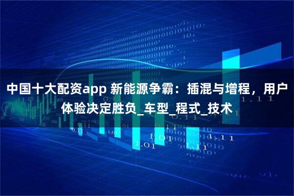 中国十大配资app 新能源争霸：插混与增程，用户体验决定胜负_车型_程式_技术