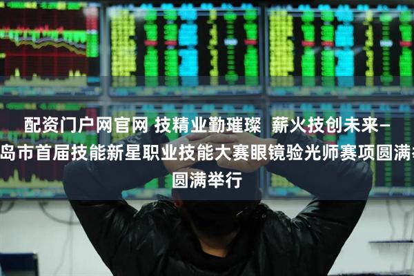 配资门户网官网 技精业勤璀璨  薪火技创未来——青岛市首届技能新星职业技能大赛眼镜验光师赛项圆满举行
