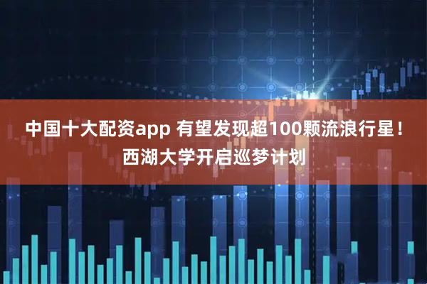 中国十大配资app 有望发现超100颗流浪行星！西湖大学开启巡梦计划