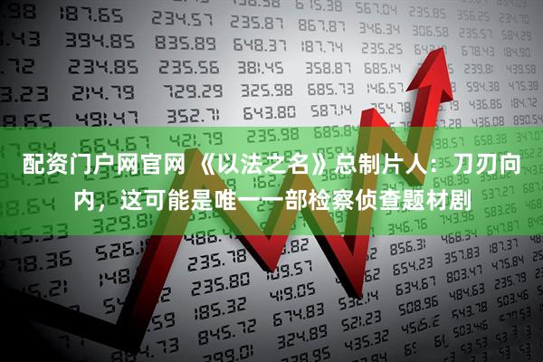 配资门户网官网 《以法之名》总制片人：刀刃向内，这可能是唯一一部检察侦查题材剧