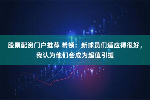 股票配资门户推荐 希顿：新球员们适应得很好，我认为他们会成为超值引援