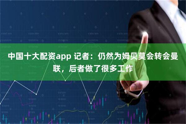 中国十大配资app 记者：仍然为姆贝莫会转会曼联，后者做了很多工作