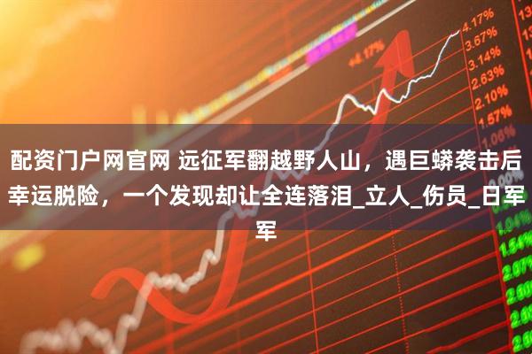 配资门户网官网 远征军翻越野人山，遇巨蟒袭击后幸运脱险，一个发现却让全连落泪_立人_伤员_日军