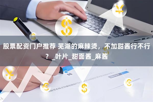 股票配资门户推荐 芜湖的麻辣烫，不加甜酱行不行？_叶片_甜面酱_麻酱