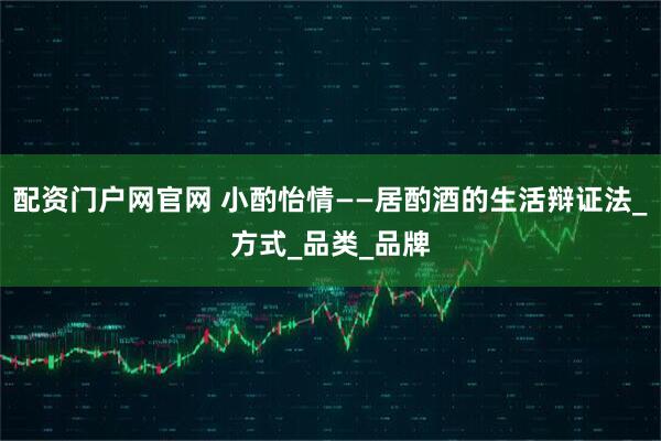 配资门户网官网 小酌怡情——居酌酒的生活辩证法_方式_品类_品牌