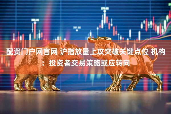 配资门户网官网 沪指放量上攻突破关键点位 机构：投资者交易策略或应转向