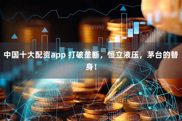 中国十大配资app 打破垄断，恒立液压，茅台的替身！
