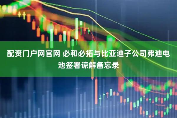 配资门户网官网 必和必拓与比亚迪子公司弗迪电池签署谅解备忘录