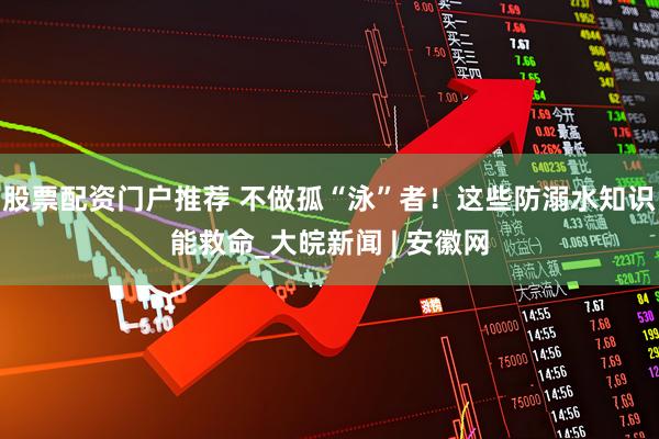 股票配资门户推荐 不做孤“泳”者！这些防溺水知识能救命_大皖新闻 | 安徽网