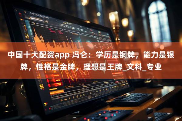 中国十大配资app 冯仑：学历是铜牌，能力是银牌，性格是金牌，理想是王牌_文科_专业