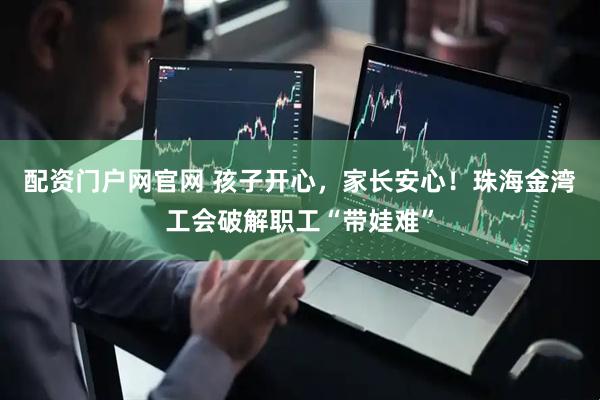 配资门户网官网 孩子开心，家长安心！珠海金湾工会破解职工“带娃难”