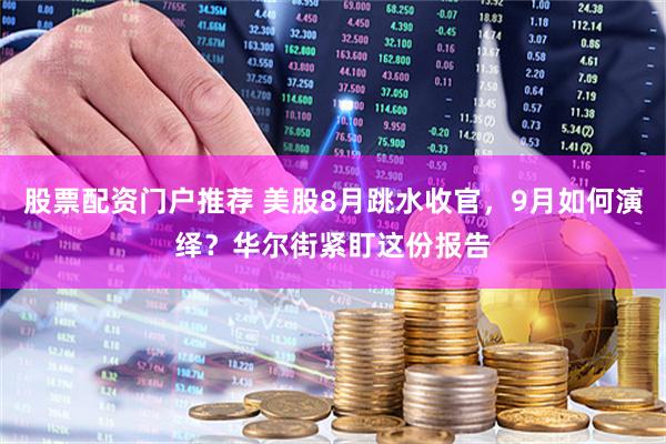 股票配资门户推荐 美股8月跳水收官，9月如何演绎？华尔街紧盯这份报告