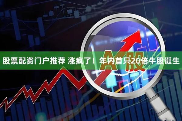 股票配资门户推荐 涨疯了！年内首只20倍牛股诞生