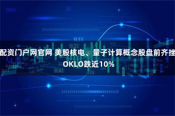 配资门户网官网 美股核电、量子计算概念股盘前齐挫 OKLO跌近10%