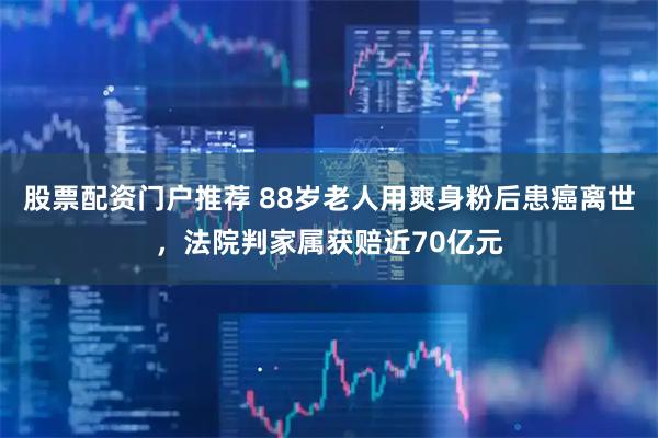 股票配资门户推荐 88岁老人用爽身粉后患癌离世，法院判家属获赔近70亿元