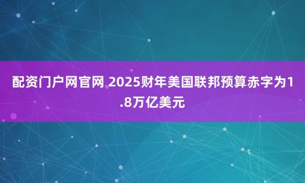 配资门户网官网 2025财年美国联邦预算赤字为1.8万亿美元