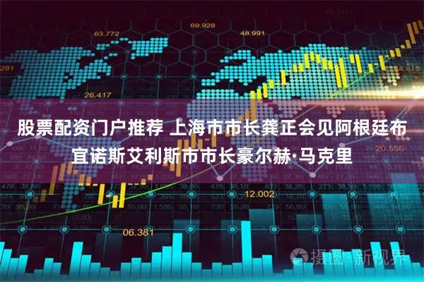 股票配资门户推荐 上海市市长龚正会见阿根廷布宜诺斯艾利斯市市长豪尔赫·马克里