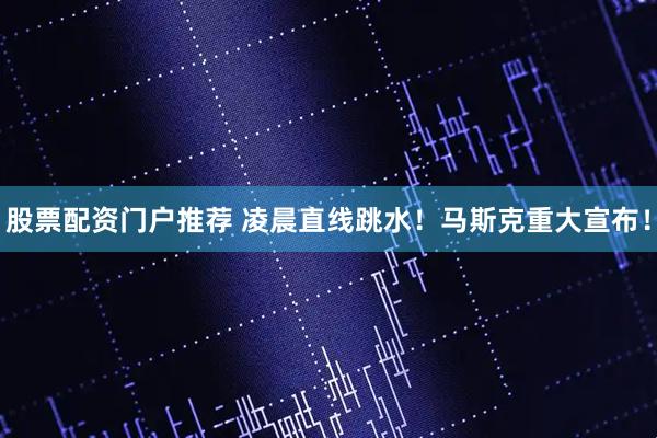 股票配资门户推荐 凌晨直线跳水！马斯克重大宣布！