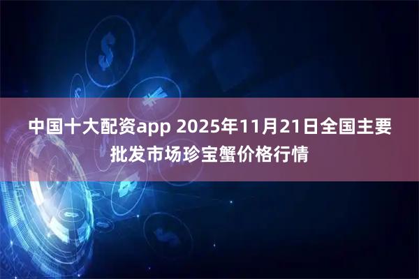 中国十大配资app 2025年11月21日全国主要批发市场珍宝蟹价格行情