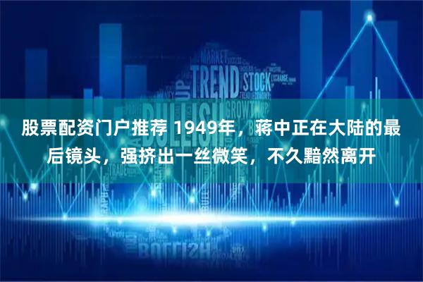 股票配资门户推荐 1949年，蒋中正在大陆的最后镜头，强挤出一丝微笑，不久黯然离开