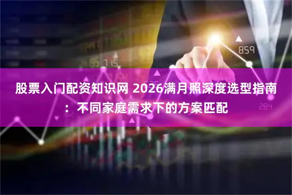 股票入门配资知识网 2026满月照深度选型指南：不同家庭需求下的方案匹配