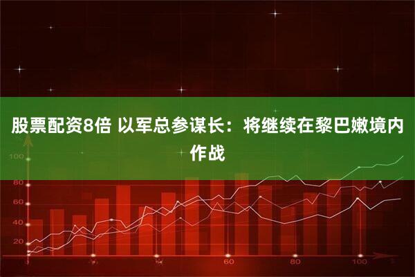 股票配资8倍 以军总参谋长：将继续在黎巴嫩境内作战