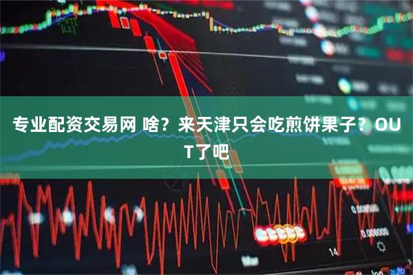 专业配资交易网 啥？来天津只会吃煎饼果子？OUT了吧