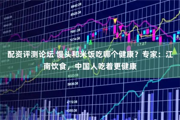 配资评测论坛 馒头和米饭吃哪个健康？专家：江南饮食，中国人吃着更健康