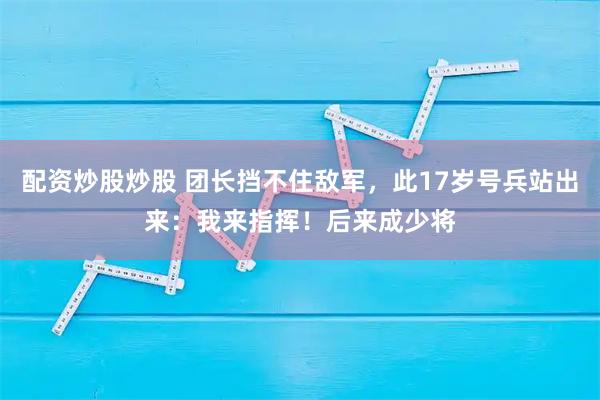 配资炒股炒股 团长挡不住敌军，此17岁号兵站出来：我来指挥！后来成少将