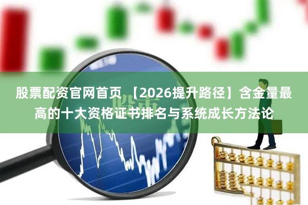 股票配资官网首页 【2026提升路径】含金量最高的十大资格证书排名与系统成长方法论