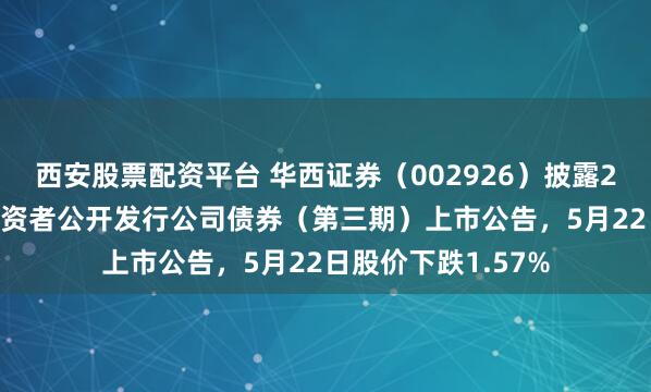西安股票配资平台 华西证券（002926）披露2026年面向专业投资者公开发行公司债券（第三期）上市公告，5月22日股价下跌1.57%
