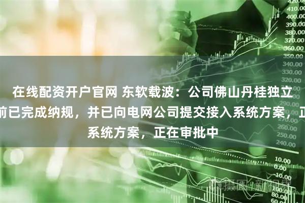 在线配资开户官网 东软载波:公司佛山丹桂独立储能站目前已完成纳规,并已向电网公司提交接入系统方案,正在审批中