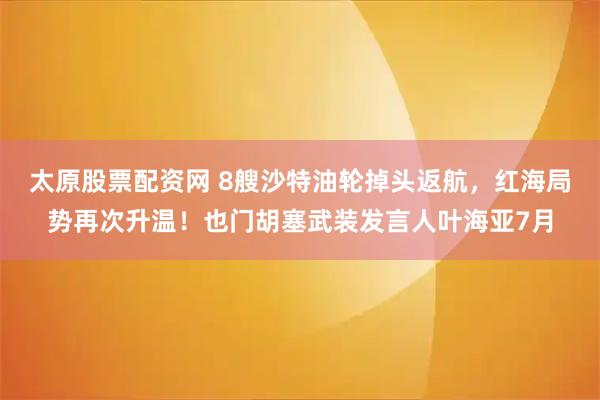 太原股票配资网 8艘沙特油轮掉头返航，红海局势再次升温！也门胡塞武装发言人叶海亚7月