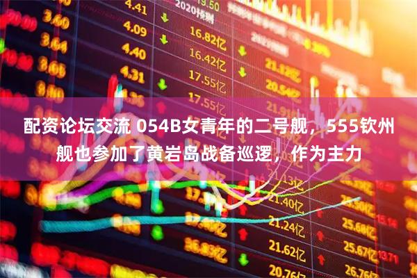 配资论坛交流 054B女青年的二号舰，555钦州舰也参加了黄岩岛战备巡逻，作为主力