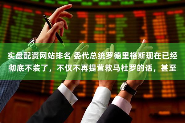 实盘配资网站排名 委代总统罗德里格斯现在已经彻底不装了,不仅不再提营救马杜罗的话,甚至