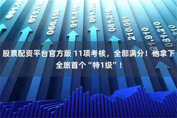股票配资平台官方版 11项考核，全部满分！他拿下全旅首个“特1级”！
