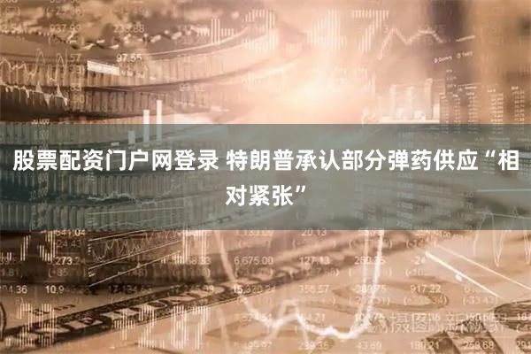股票配资门户网登录 特朗普承认部分弹药供应“相对紧张”