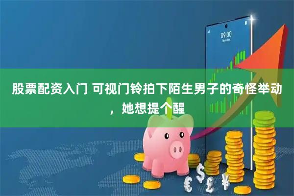 股票配资入门 可视门铃拍下陌生男子的奇怪举动，她想提个醒