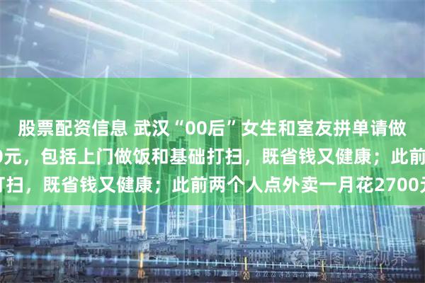 股票配资信息 武汉“00后”女生和室友拼单请做饭阿姨：每月人均1000元，包括上门做饭和基础打扫，既省钱又健康；此前两个人点外卖一月花2700元