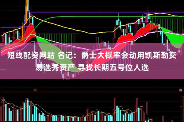 短线配资网站 名记:爵士大概率会动用凯斯勒交易选秀资产 寻找长期五号位人选